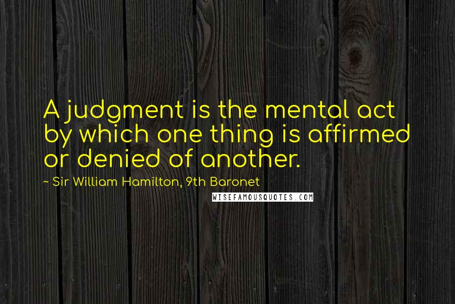 Sir William Hamilton, 9th Baronet Quotes: A judgment is the mental act by which one thing is affirmed or denied of another.