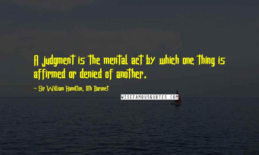 Sir William Hamilton, 9th Baronet Quotes: A judgment is the mental act by which one thing is affirmed or denied of another.