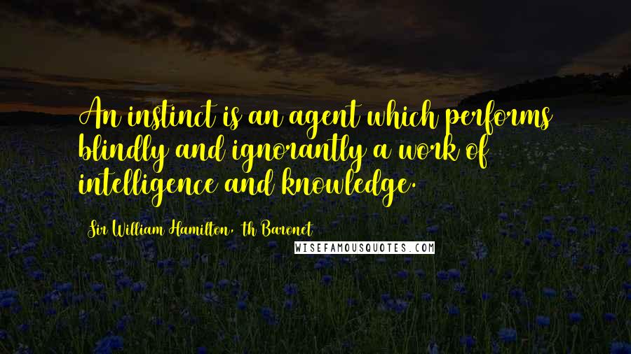 Sir William Hamilton, 9th Baronet Quotes: An instinct is an agent which performs blindly and ignorantly a work of intelligence and knowledge.