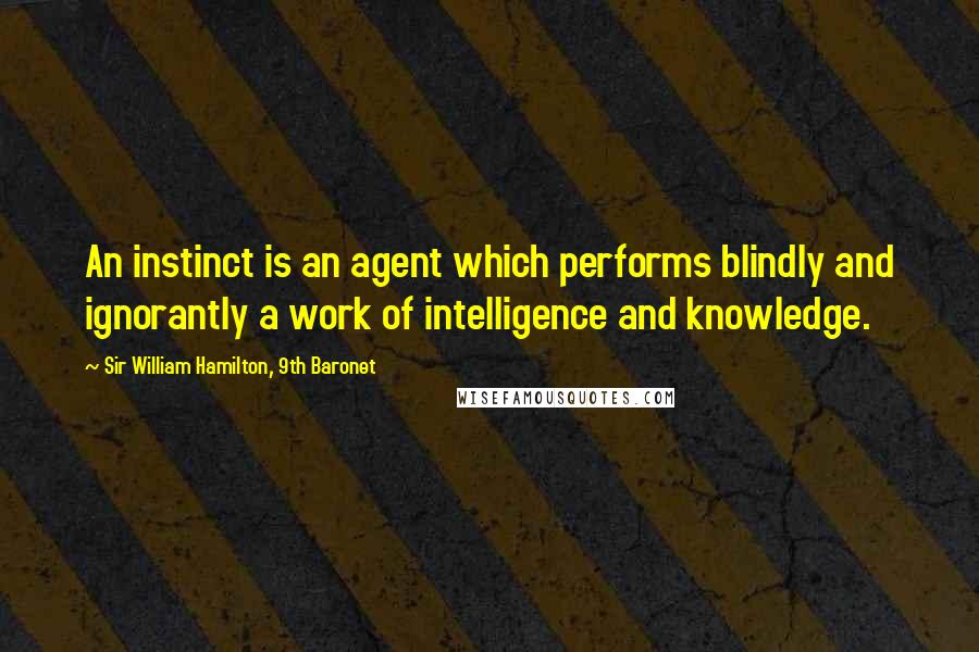 Sir William Hamilton, 9th Baronet Quotes: An instinct is an agent which performs blindly and ignorantly a work of intelligence and knowledge.