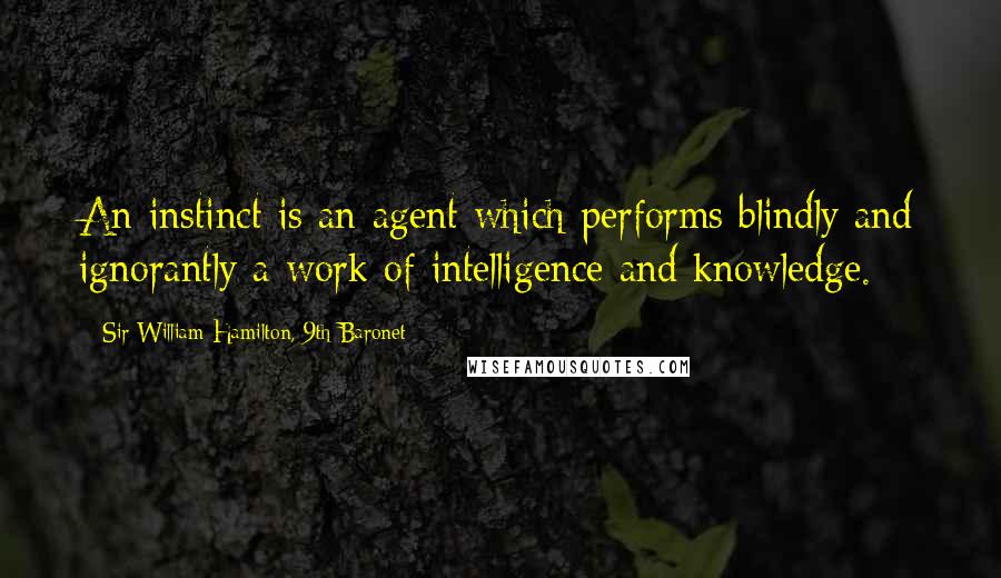 Sir William Hamilton, 9th Baronet Quotes: An instinct is an agent which performs blindly and ignorantly a work of intelligence and knowledge.