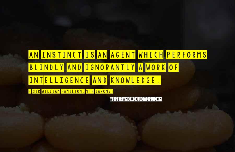 Sir William Hamilton, 9th Baronet Quotes: An instinct is an agent which performs blindly and ignorantly a work of intelligence and knowledge.