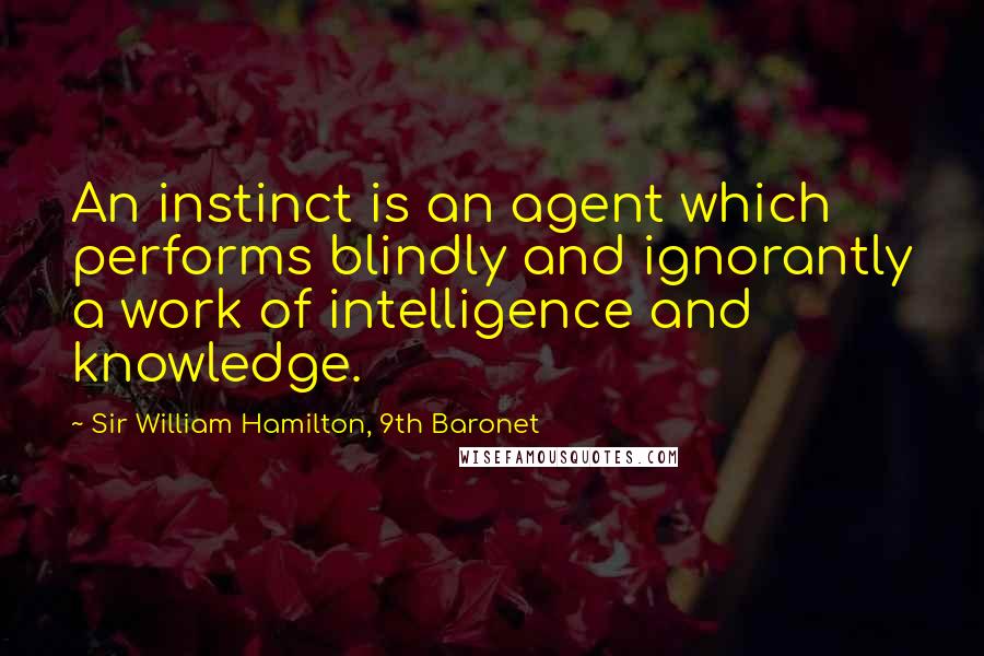 Sir William Hamilton, 9th Baronet Quotes: An instinct is an agent which performs blindly and ignorantly a work of intelligence and knowledge.