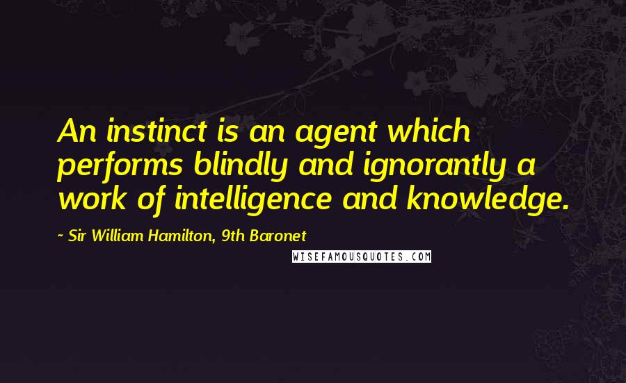 Sir William Hamilton, 9th Baronet Quotes: An instinct is an agent which performs blindly and ignorantly a work of intelligence and knowledge.