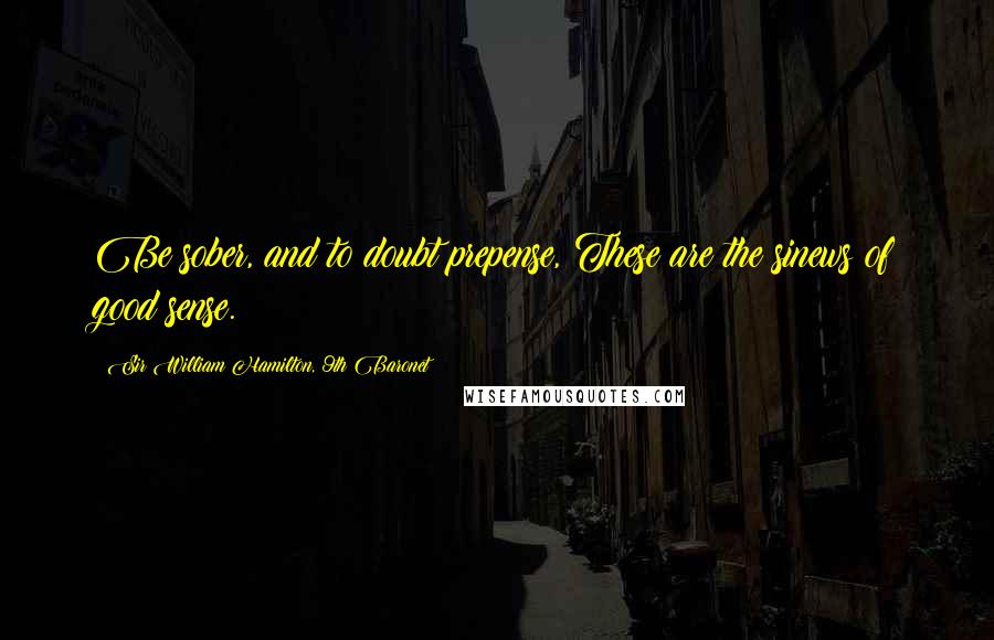 Sir William Hamilton, 9th Baronet Quotes: Be sober, and to doubt prepense, These are the sinews of good sense.