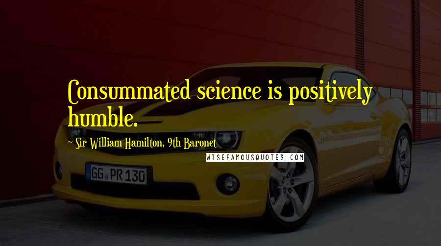 Sir William Hamilton, 9th Baronet Quotes: Consummated science is positively humble.