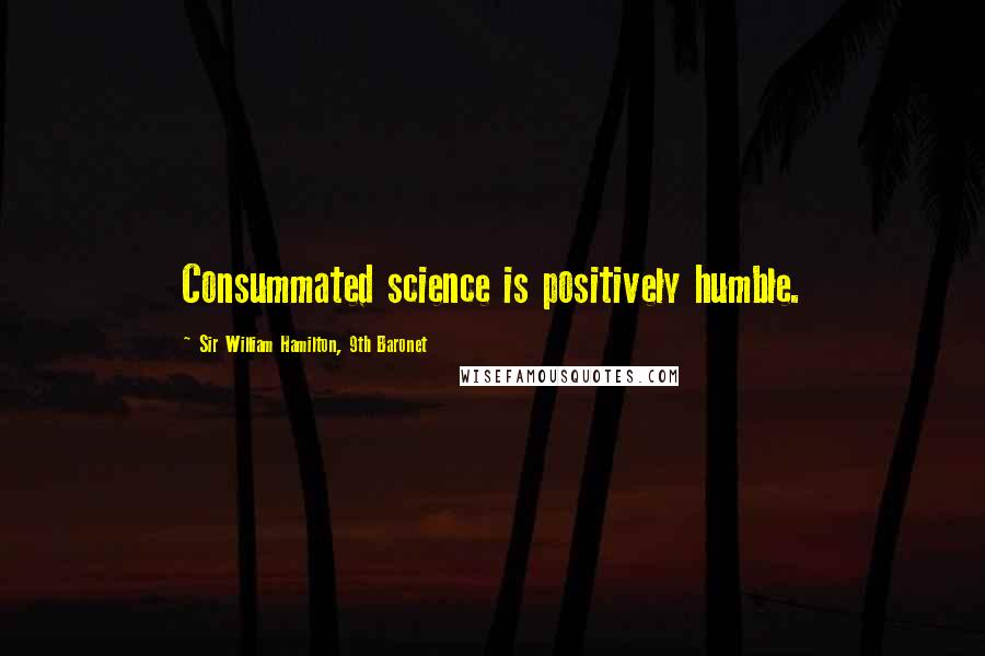 Sir William Hamilton, 9th Baronet Quotes: Consummated science is positively humble.