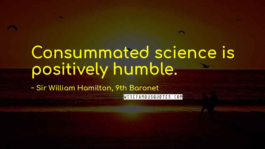 Sir William Hamilton, 9th Baronet Quotes: Consummated science is positively humble.