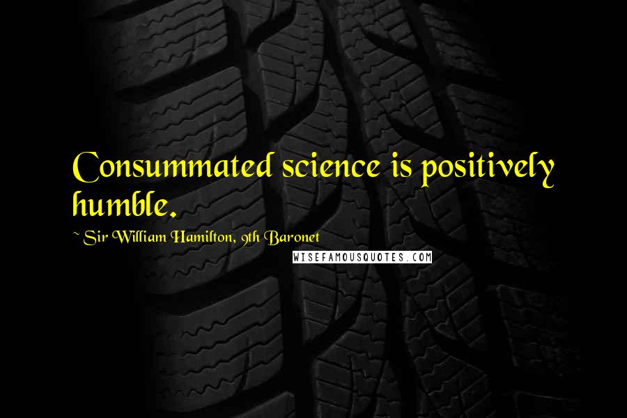 Sir William Hamilton, 9th Baronet Quotes: Consummated science is positively humble.