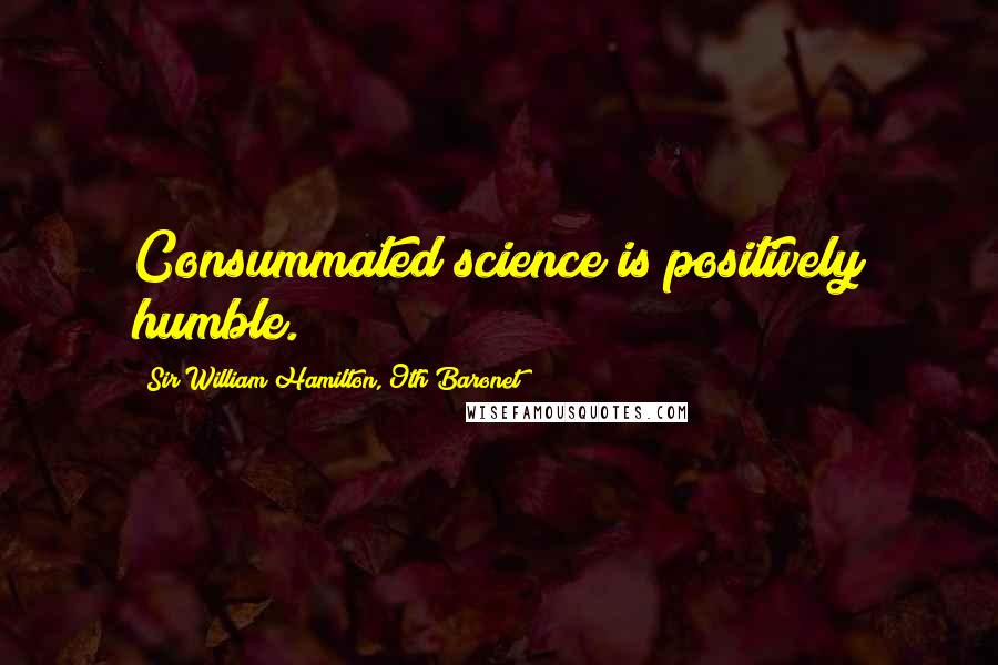 Sir William Hamilton, 9th Baronet Quotes: Consummated science is positively humble.