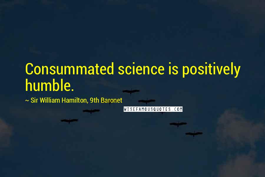 Sir William Hamilton, 9th Baronet Quotes: Consummated science is positively humble.