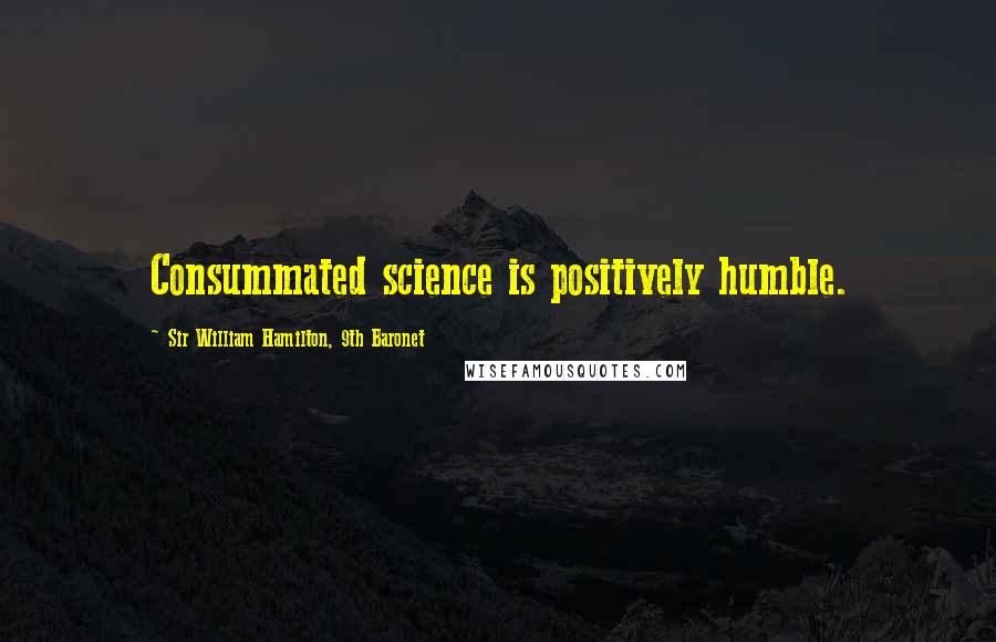 Sir William Hamilton, 9th Baronet Quotes: Consummated science is positively humble.