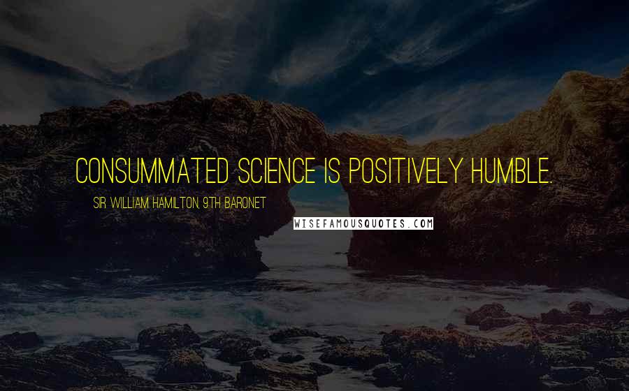 Sir William Hamilton, 9th Baronet Quotes: Consummated science is positively humble.