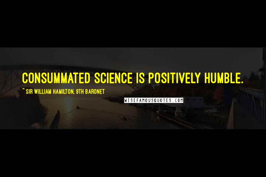 Sir William Hamilton, 9th Baronet Quotes: Consummated science is positively humble.
