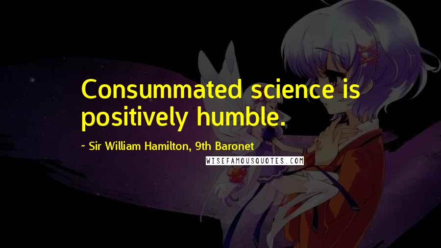 Sir William Hamilton, 9th Baronet Quotes: Consummated science is positively humble.