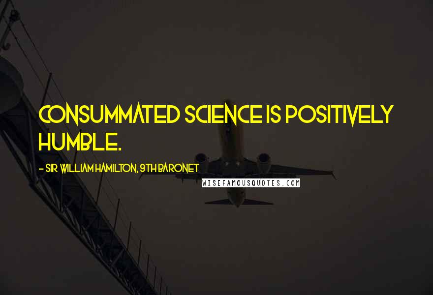 Sir William Hamilton, 9th Baronet Quotes: Consummated science is positively humble.