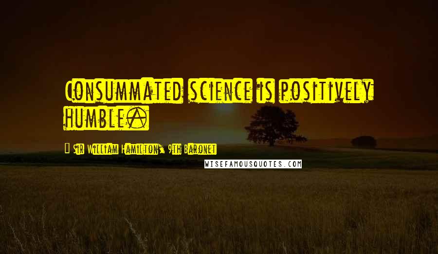 Sir William Hamilton, 9th Baronet Quotes: Consummated science is positively humble.