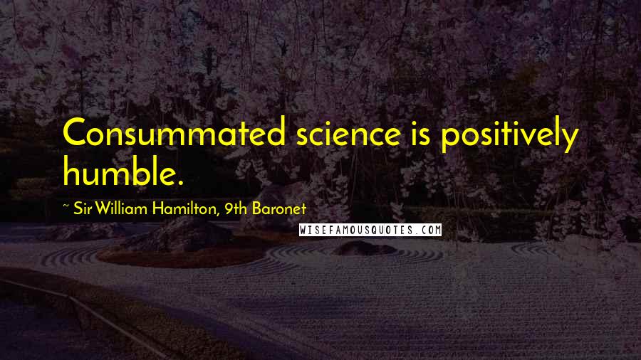 Sir William Hamilton, 9th Baronet Quotes: Consummated science is positively humble.