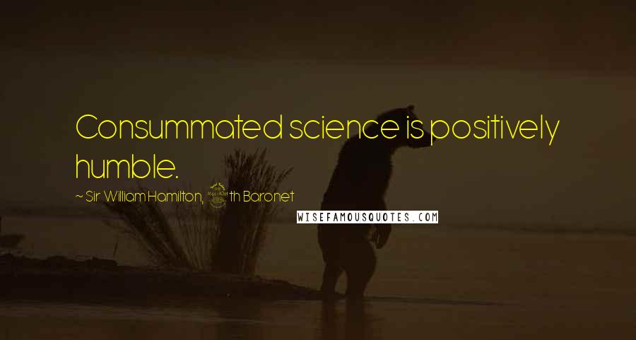 Sir William Hamilton, 9th Baronet Quotes: Consummated science is positively humble.