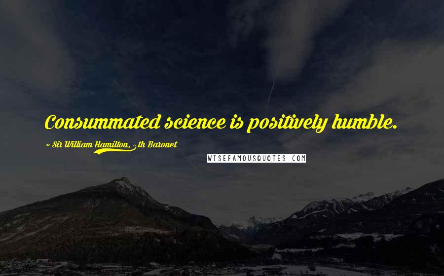 Sir William Hamilton, 9th Baronet Quotes: Consummated science is positively humble.