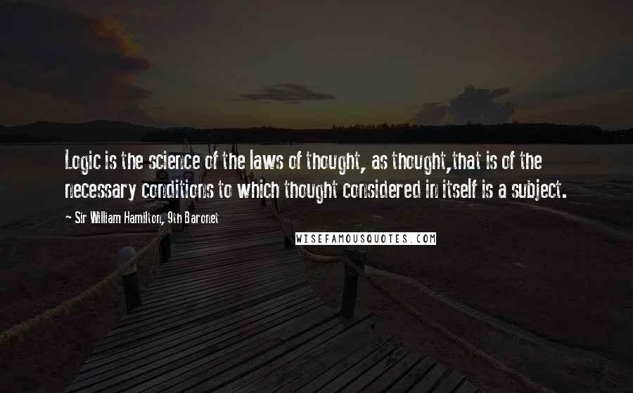 Sir William Hamilton, 9th Baronet Quotes: Logic is the science of the laws of thought, as thought,that is of the necessary conditions to which thought considered in itself is a subject.