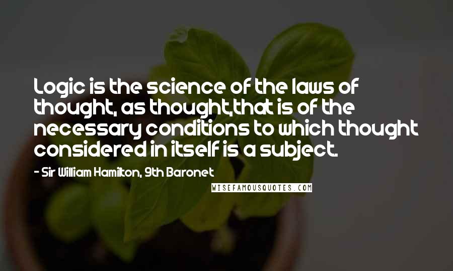 Sir William Hamilton, 9th Baronet Quotes: Logic is the science of the laws of thought, as thought,that is of the necessary conditions to which thought considered in itself is a subject.