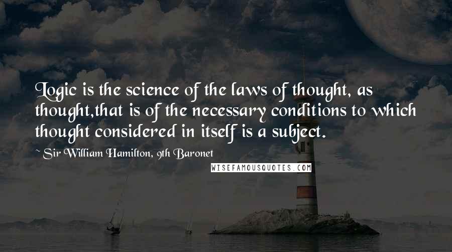 Sir William Hamilton, 9th Baronet Quotes: Logic is the science of the laws of thought, as thought,that is of the necessary conditions to which thought considered in itself is a subject.