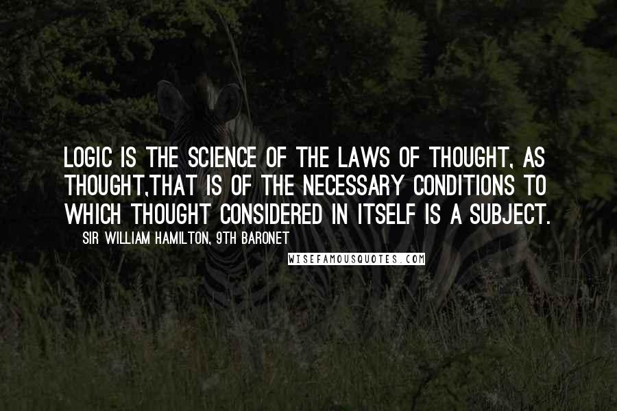 Sir William Hamilton, 9th Baronet Quotes: Logic is the science of the laws of thought, as thought,that is of the necessary conditions to which thought considered in itself is a subject.