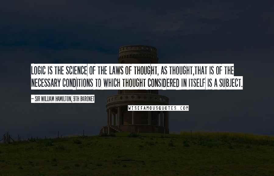 Sir William Hamilton, 9th Baronet Quotes: Logic is the science of the laws of thought, as thought,that is of the necessary conditions to which thought considered in itself is a subject.