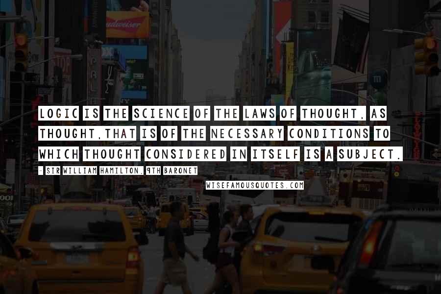 Sir William Hamilton, 9th Baronet Quotes: Logic is the science of the laws of thought, as thought,that is of the necessary conditions to which thought considered in itself is a subject.