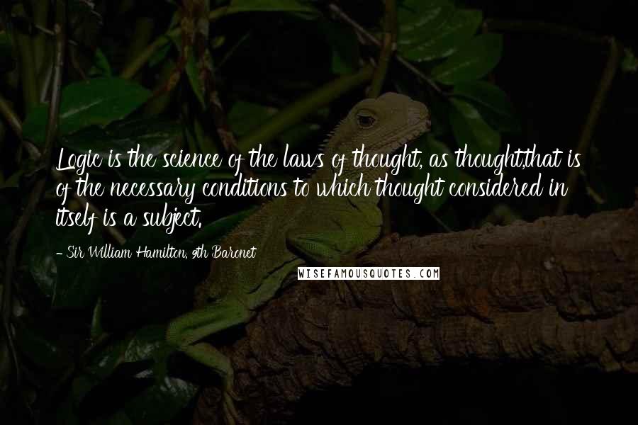 Sir William Hamilton, 9th Baronet Quotes: Logic is the science of the laws of thought, as thought,that is of the necessary conditions to which thought considered in itself is a subject.