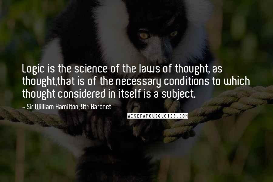 Sir William Hamilton, 9th Baronet Quotes: Logic is the science of the laws of thought, as thought,that is of the necessary conditions to which thought considered in itself is a subject.