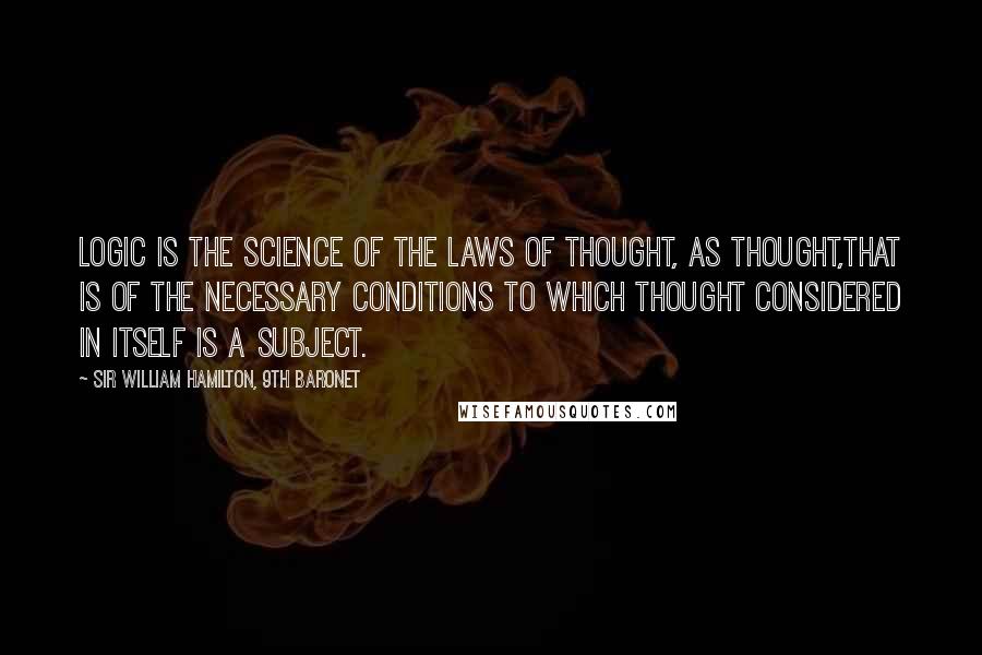 Sir William Hamilton, 9th Baronet Quotes: Logic is the science of the laws of thought, as thought,that is of the necessary conditions to which thought considered in itself is a subject.