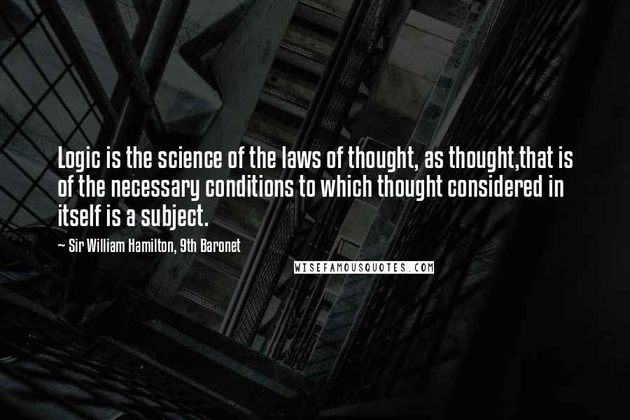 Sir William Hamilton, 9th Baronet Quotes: Logic is the science of the laws of thought, as thought,that is of the necessary conditions to which thought considered in itself is a subject.