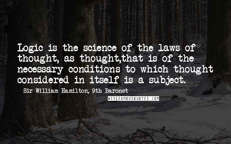 Sir William Hamilton, 9th Baronet Quotes: Logic is the science of the laws of thought, as thought,that is of the necessary conditions to which thought considered in itself is a subject.