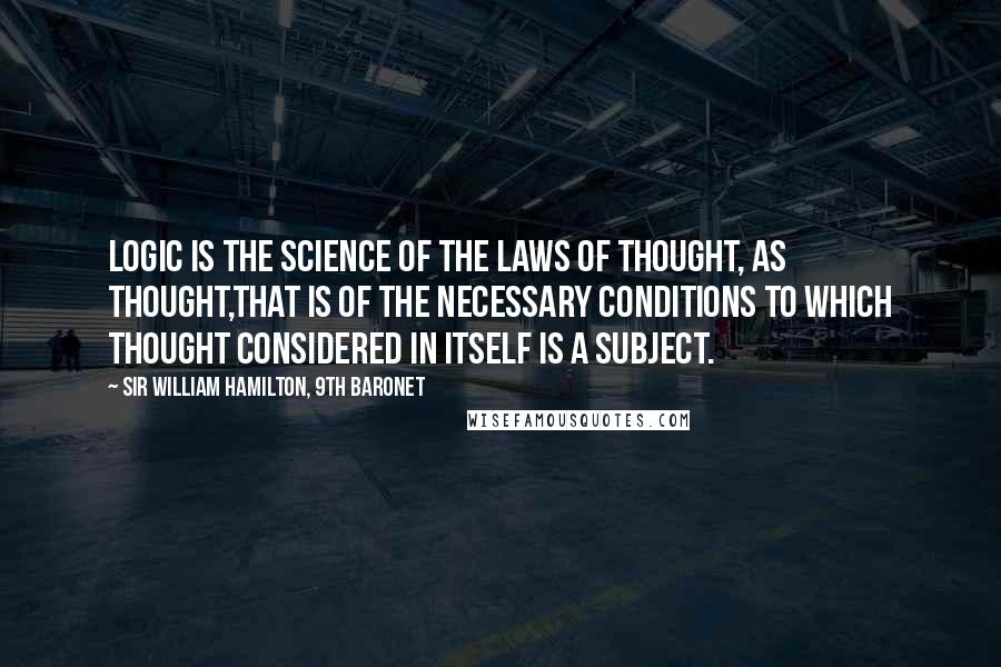 Sir William Hamilton, 9th Baronet Quotes: Logic is the science of the laws of thought, as thought,that is of the necessary conditions to which thought considered in itself is a subject.