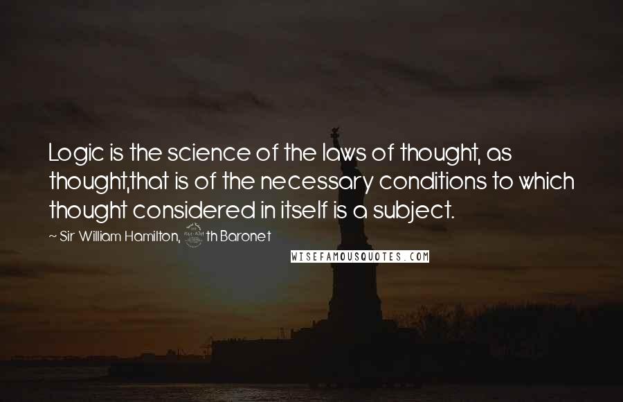 Sir William Hamilton, 9th Baronet Quotes: Logic is the science of the laws of thought, as thought,that is of the necessary conditions to which thought considered in itself is a subject.