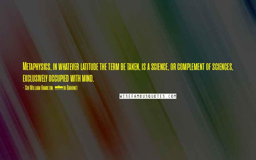 Sir William Hamilton, 9th Baronet Quotes: Metaphysics, in whatever latitude the term be taken, is a science, or complement of sciences, exclusively occupied with mind.