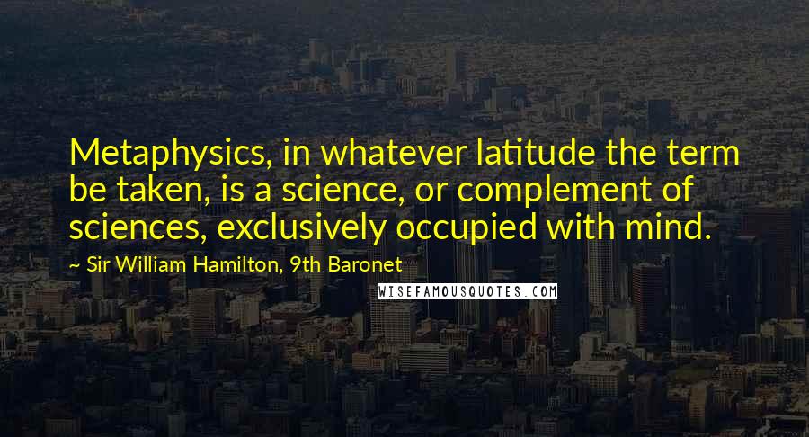 Sir William Hamilton, 9th Baronet Quotes: Metaphysics, in whatever latitude the term be taken, is a science, or complement of sciences, exclusively occupied with mind.