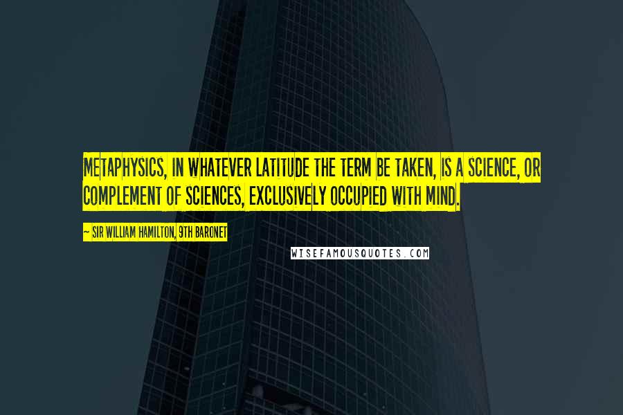 Sir William Hamilton, 9th Baronet Quotes: Metaphysics, in whatever latitude the term be taken, is a science, or complement of sciences, exclusively occupied with mind.