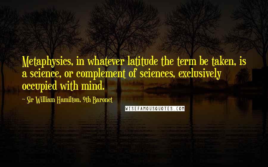 Sir William Hamilton, 9th Baronet Quotes: Metaphysics, in whatever latitude the term be taken, is a science, or complement of sciences, exclusively occupied with mind.