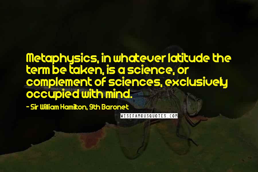 Sir William Hamilton, 9th Baronet Quotes: Metaphysics, in whatever latitude the term be taken, is a science, or complement of sciences, exclusively occupied with mind.
