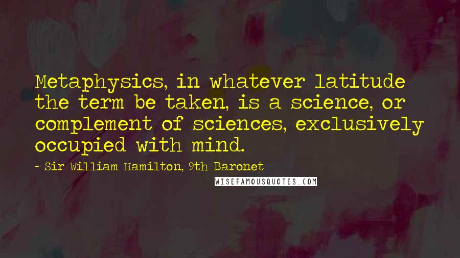 Sir William Hamilton, 9th Baronet Quotes: Metaphysics, in whatever latitude the term be taken, is a science, or complement of sciences, exclusively occupied with mind.