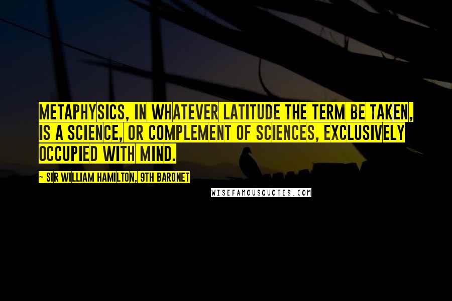 Sir William Hamilton, 9th Baronet Quotes: Metaphysics, in whatever latitude the term be taken, is a science, or complement of sciences, exclusively occupied with mind.