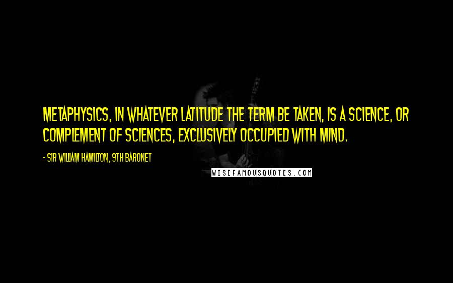 Sir William Hamilton, 9th Baronet Quotes: Metaphysics, in whatever latitude the term be taken, is a science, or complement of sciences, exclusively occupied with mind.