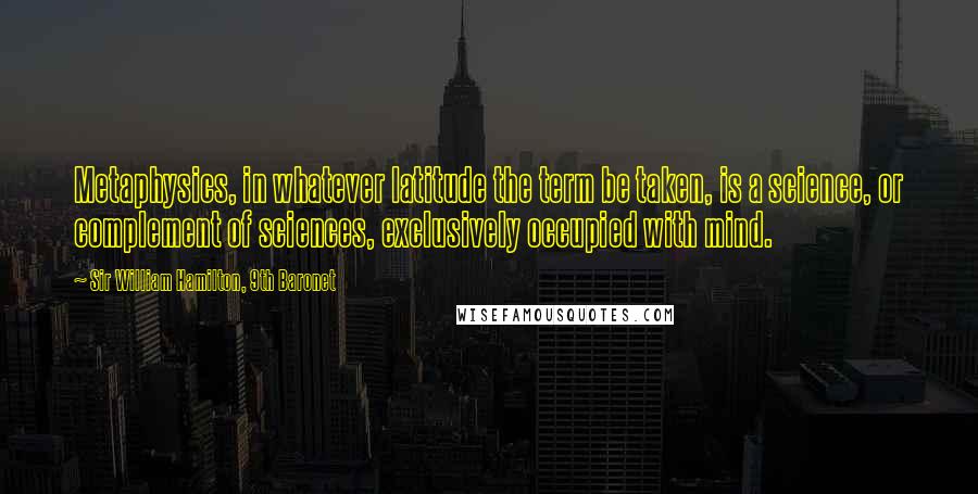 Sir William Hamilton, 9th Baronet Quotes: Metaphysics, in whatever latitude the term be taken, is a science, or complement of sciences, exclusively occupied with mind.