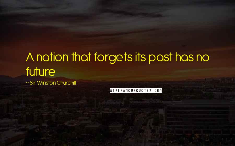 Sir Winston Churchill Quotes: A nation that forgets its past has no future