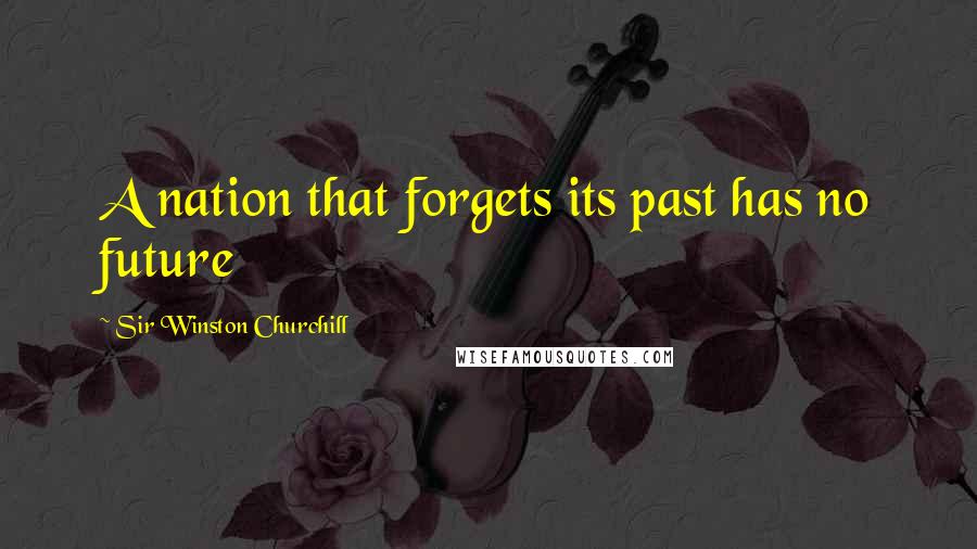 Sir Winston Churchill Quotes: A nation that forgets its past has no future