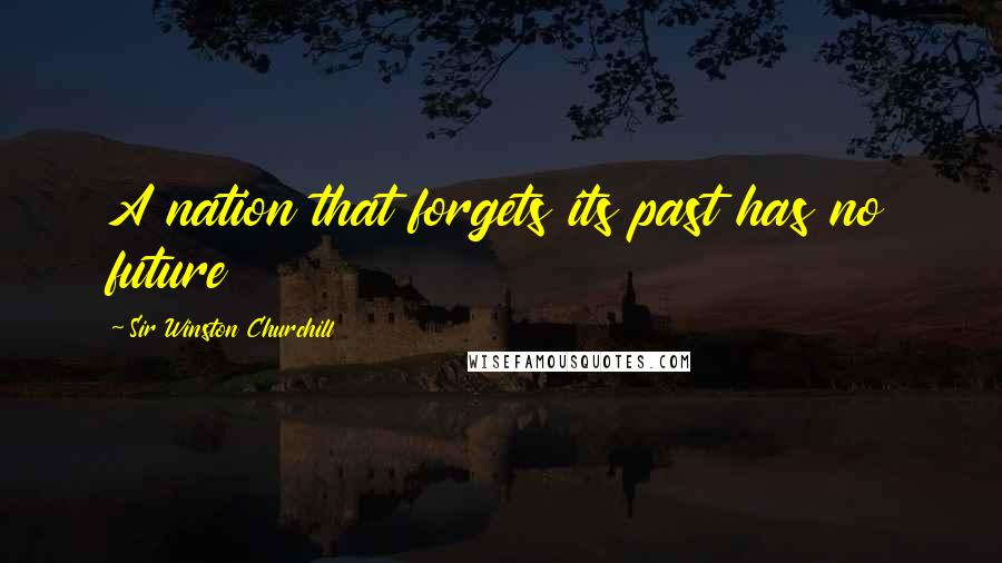 Sir Winston Churchill Quotes: A nation that forgets its past has no future