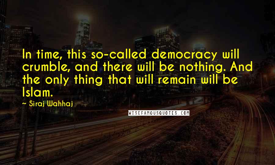 Siraj Wahhaj Quotes: In time, this so-called democracy will crumble, and there will be nothing. And the only thing that will remain will be Islam.